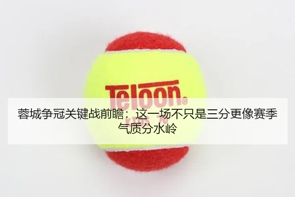 蓉城争冠关键战前瞻：这一场不只是三分更像赛季气质分水岭 | Maiqiuzhan